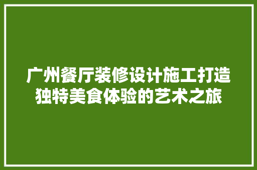广州餐厅装修设计施工打造独特美食体验的艺术之旅