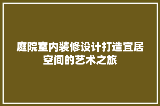庭院室内装修设计打造宜居空间的艺术之旅