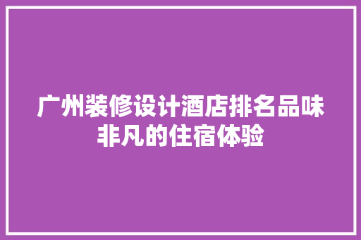 广州装修设计酒店排名品味非凡的住宿体验 卧室装修