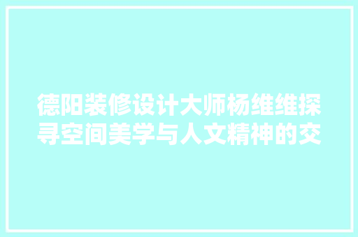德阳装修设计大师杨维维探寻空间美学与人文精神的交融之路