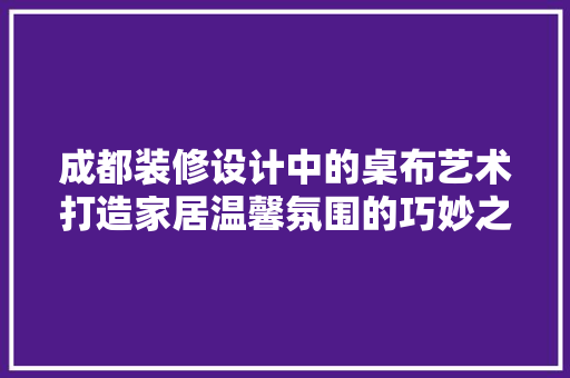 成都装修设计中的桌布艺术打造家居温馨氛围的巧妙之选