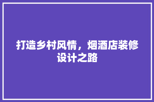 打造乡村风情，烟酒店装修设计之路 现代风格装饰
