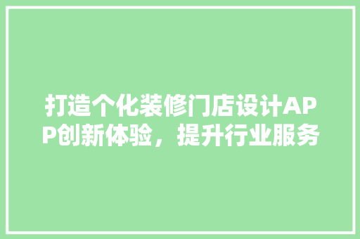 打造个化装修门店设计APP创新体验，提升行业服务品质
