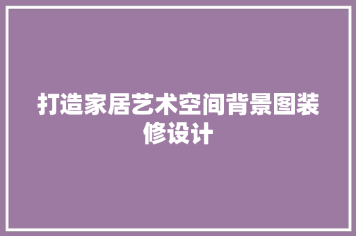 打造家居艺术空间背景图装修设计