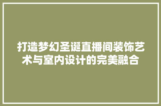 打造梦幻圣诞直播间装饰艺术与室内设计的完美融合
