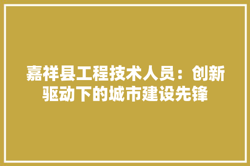 嘉祥县工程技术人员：创新驱动下的城市建设先锋 卧室装修