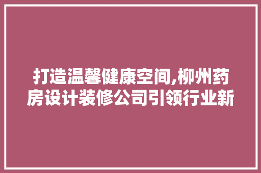 打造温馨健康空间,柳州药房设计装修公司引领行业新潮流