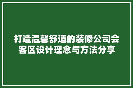 打造温馨舒适的装修公司会客区设计理念与方法分享