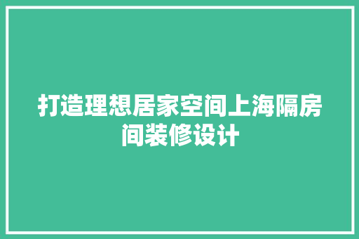 打造理想居家空间上海隔房间装修设计