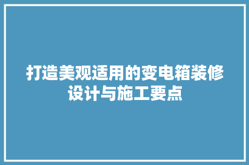 打造美观适用的变电箱装修设计与施工要点