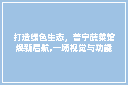 打造绿色生态，普宁蔬菜馆焕新启航,一场视觉与功能的完美融合