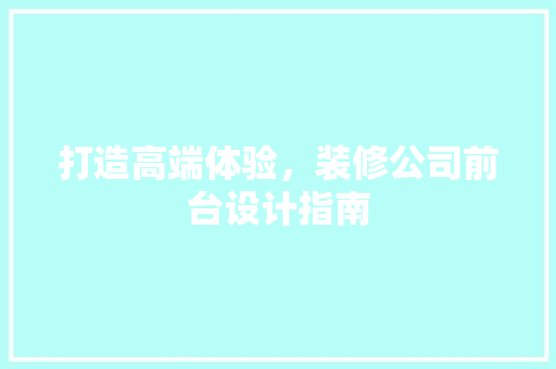 打造高端体验，装修公司前台设计指南