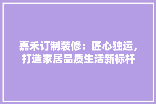 嘉禾订制装修：匠心独运，打造家居品质生活新标杆 卧室装修