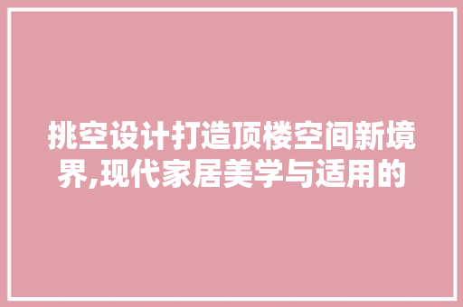 挑空设计打造顶楼空间新境界,现代家居美学与适用的完美结合