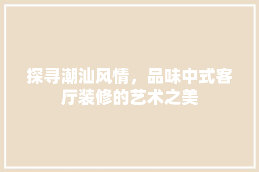 探寻潮汕风情，品味中式客厅装修的艺术之美