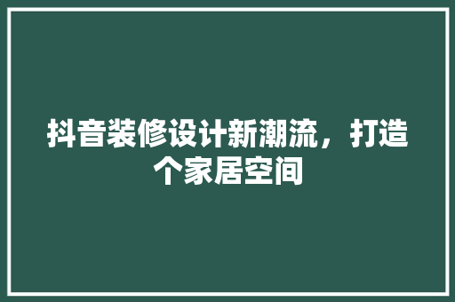 抖音装修设计新潮流，打造个家居空间