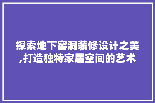 探索地下窑洞装修设计之美,打造独特家居空间的艺术之旅