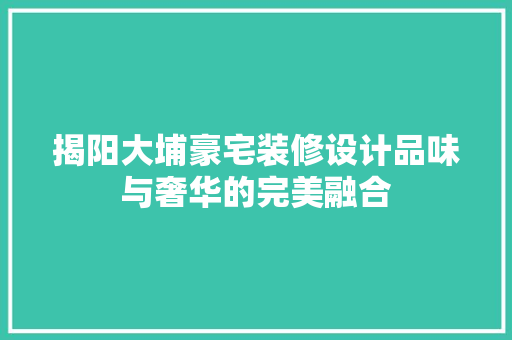 揭阳大埔豪宅装修设计品味与奢华的完美融合