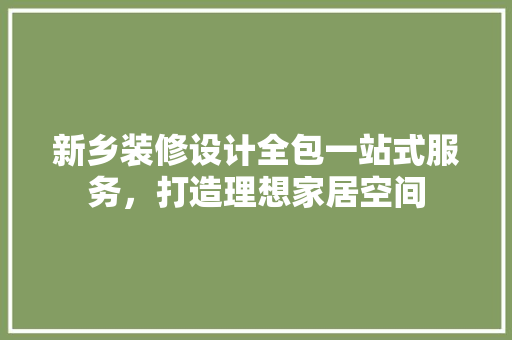 新乡装修设计全包一站式服务，打造理想家居空间