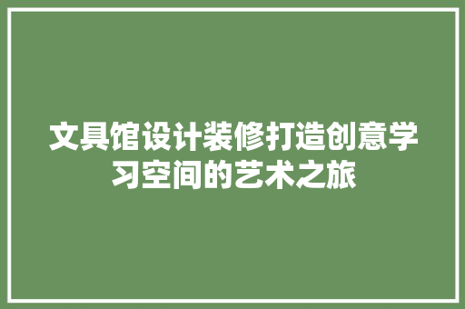文具馆设计装修打造创意学习空间的艺术之旅