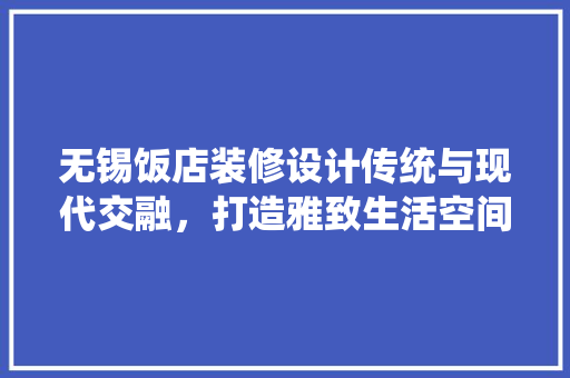 无锡饭店装修设计传统与现代交融，打造雅致生活空间