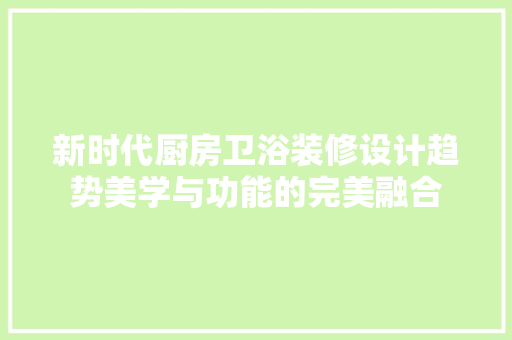新时代厨房卫浴装修设计趋势美学与功能的完美融合