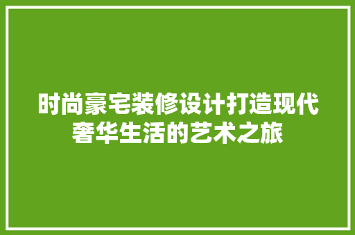 时尚豪宅装修设计打造现代奢华生活的艺术之旅