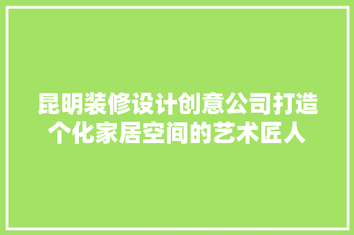 昆明装修设计创意公司打造个化家居空间的艺术匠人