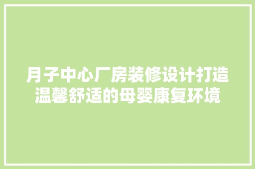 月子中心厂房装修设计打造温馨舒适的母婴康复环境