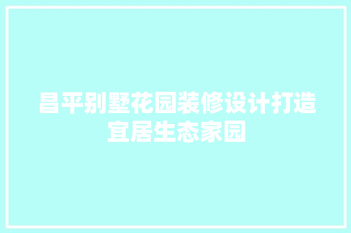 昌平别墅花园装修设计打造宜居生态家园