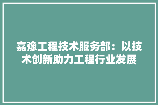 嘉豫工程技术服务部：以技术创新助力工程行业发展 卧室装修