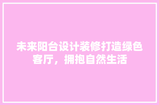 未来阳台设计装修打造绿色客厅，拥抱自然生活