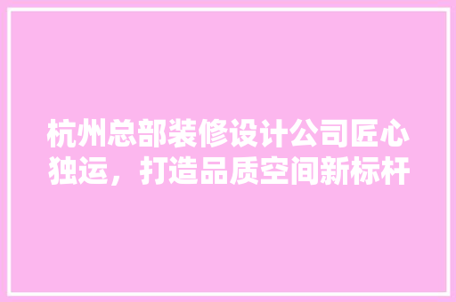 杭州总部装修设计公司匠心独运，打造品质空间新标杆