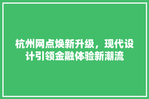 杭州网点焕新升级，现代设计引领金融体验新潮流
