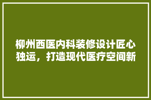 柳州西医内科装修设计匠心独运，打造现代医疗空间新典范 现代风格装饰