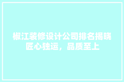 椒江装修设计公司排名揭晓匠心独运，品质至上