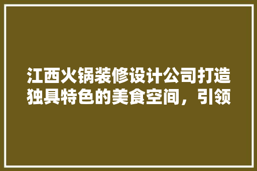 江西火锅装修设计公司打造独具特色的美食空间，引领餐饮潮流