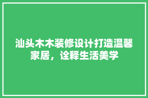 汕头木木装修设计打造温馨家居，诠释生活美学