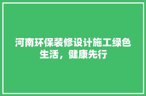 河南环保装修设计施工绿色生活，健康先行