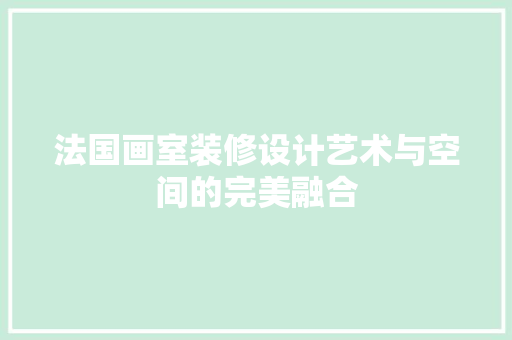 法国画室装修设计艺术与空间的完美融合