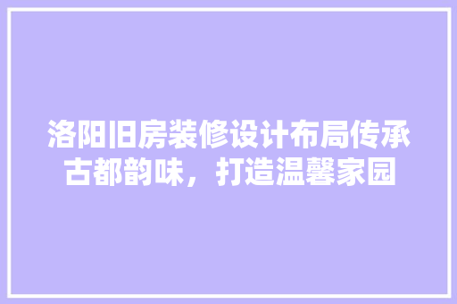 洛阳旧房装修设计布局传承古都韵味，打造温馨家园