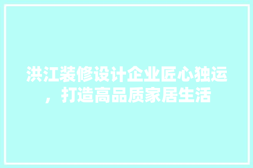 洪江装修设计企业匠心独运，打造高品质家居生活