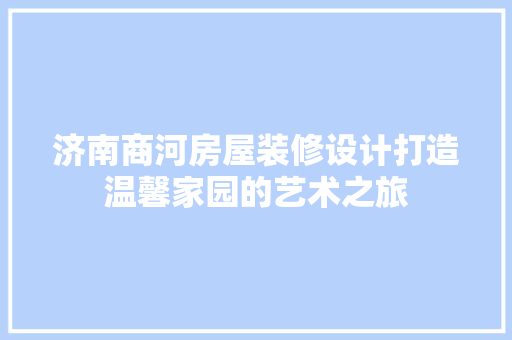 济南商河房屋装修设计打造温馨家园的艺术之旅
