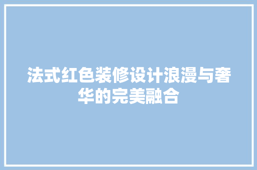 法式红色装修设计浪漫与奢华的完美融合