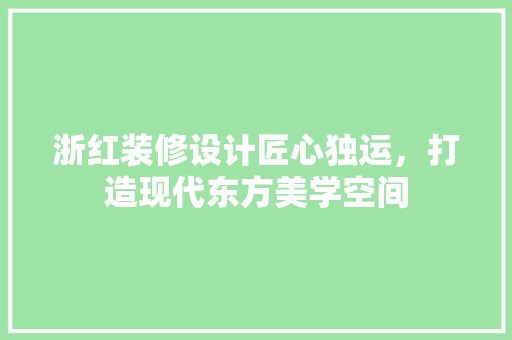浙红装修设计匠心独运，打造现代东方美学空间