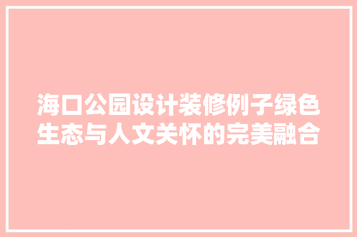 海口公园设计装修例子绿色生态与人文关怀的完美融合