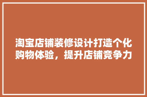 淘宝店铺装修设计打造个化购物体验，提升店铺竞争力