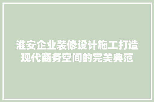 淮安企业装修设计施工打造现代商务空间的完美典范