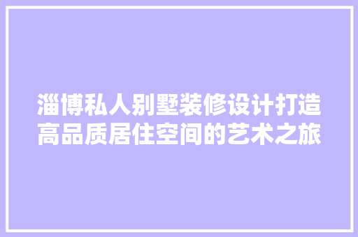 淄博私人别墅装修设计打造高品质居住空间的艺术之旅
