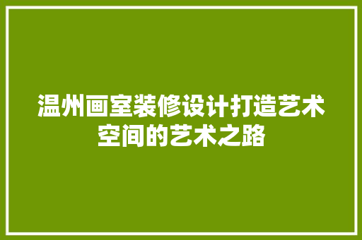 温州画室装修设计打造艺术空间的艺术之路